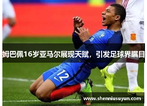 姆巴佩16岁亚马尔展现天赋，引发足球界瞩目