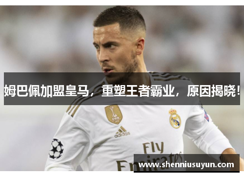 姆巴佩加盟皇马，重塑王者霸业，原因揭晓！
