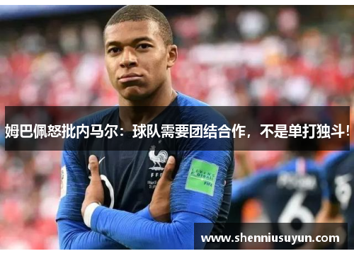 姆巴佩怒批内马尔：球队需要团结合作，不是单打独斗！