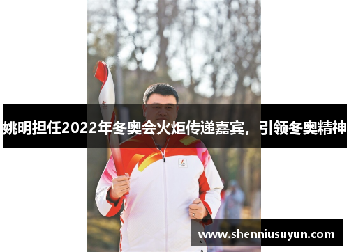 姚明担任2022年冬奥会火炬传递嘉宾，引领冬奥精神