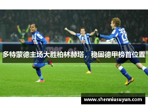 多特蒙德主场大胜柏林赫塔，稳固德甲榜首位置