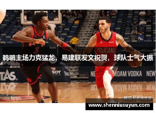 鹈鹕主场力克猛龙，易建联发文祝贺，球队士气大振