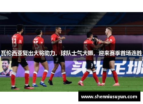 瓦伦西亚复出大将助力，球队士气大振，迎来赛季首场连胜