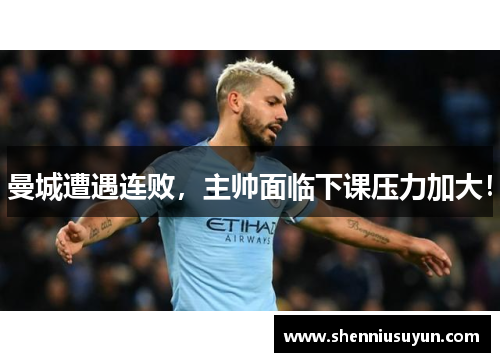 曼城遭遇连败，主帅面临下课压力加大！