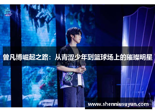 曾凡博崛起之路：从青涩少年到篮球场上的璀璨明星