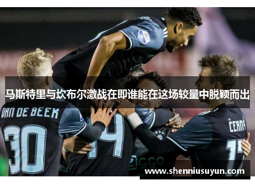 马斯特里与坎布尔激战在即谁能在这场较量中脱颖而出