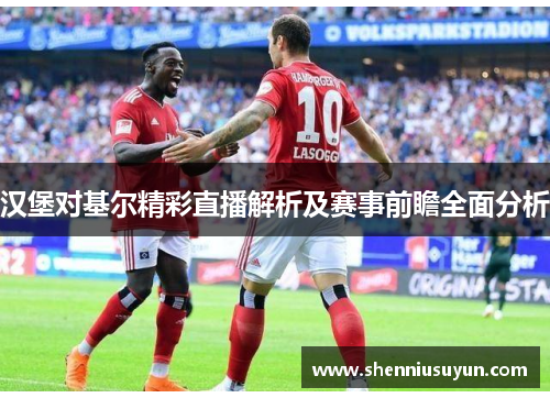 汉堡对基尔精彩直播解析及赛事前瞻全面分析
