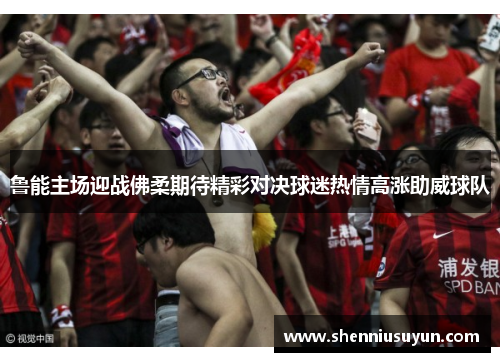 鲁能主场迎战佛柔期待精彩对决球迷热情高涨助威球队