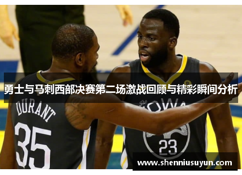 勇士与马刺西部决赛第二场激战回顾与精彩瞬间分析