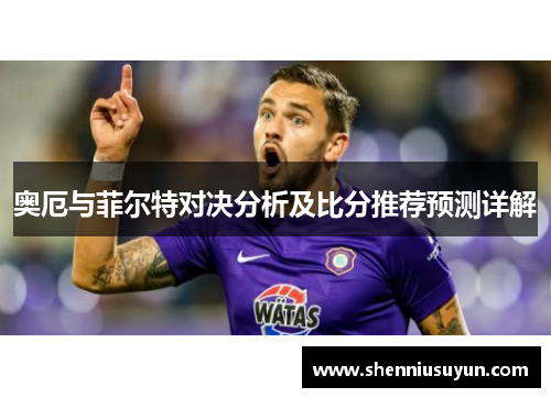 奥厄与菲尔特对决分析及比分推荐预测详解