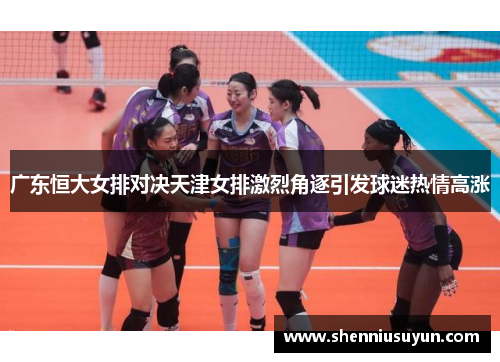 广东恒大女排对决天津女排激烈角逐引发球迷热情高涨